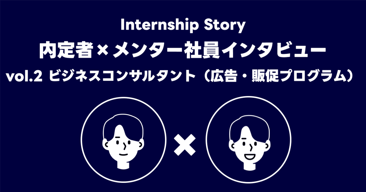 Internship Storyに関する画像。内定者とメンター社員のインタビューをテーマにしています。タイトルは「vol.2 ビジネスコンサルタント（広告・販促プログラム）」。中央に2人の人物アイコンが配置され、間に「×」が描かれています。