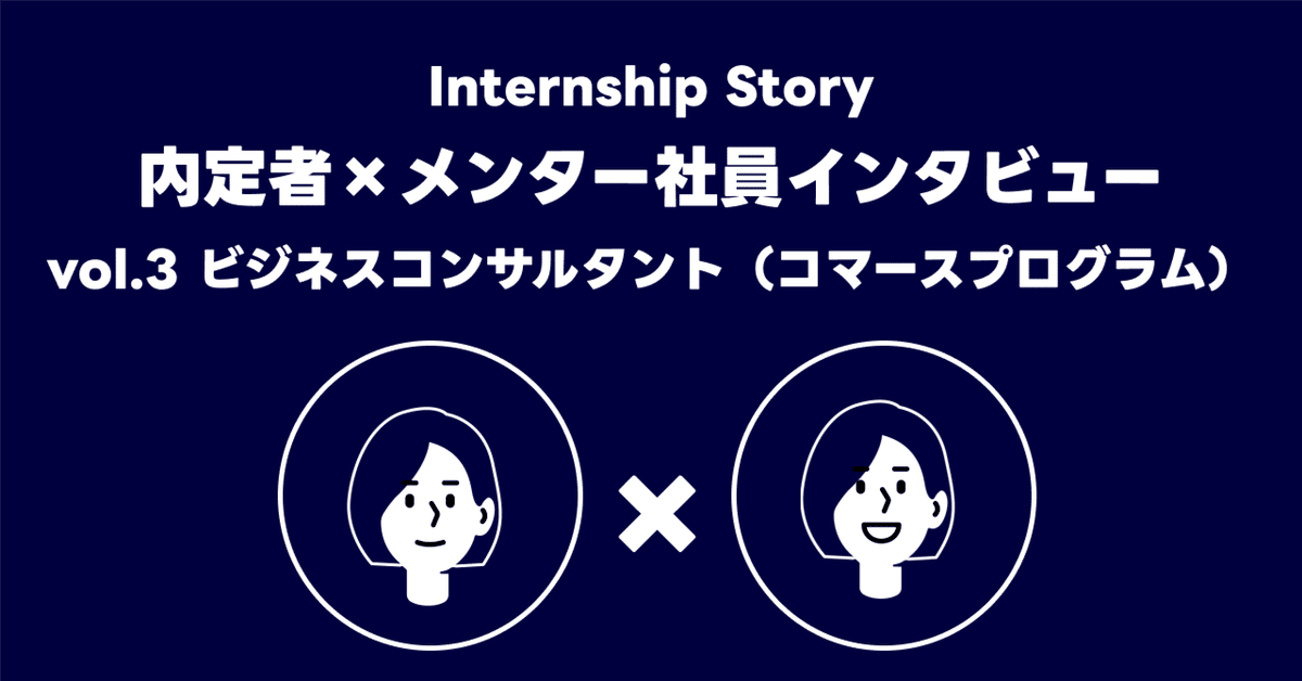 Internship Storyに関する画像。内定者とメンター社員のインタビューをテーマにしています。タイトルは「vol.3 ビジネスコンサルタント（コマースプログラム）」。中央に2人の人物アイコンが配置され、間に「×」が描かれています。