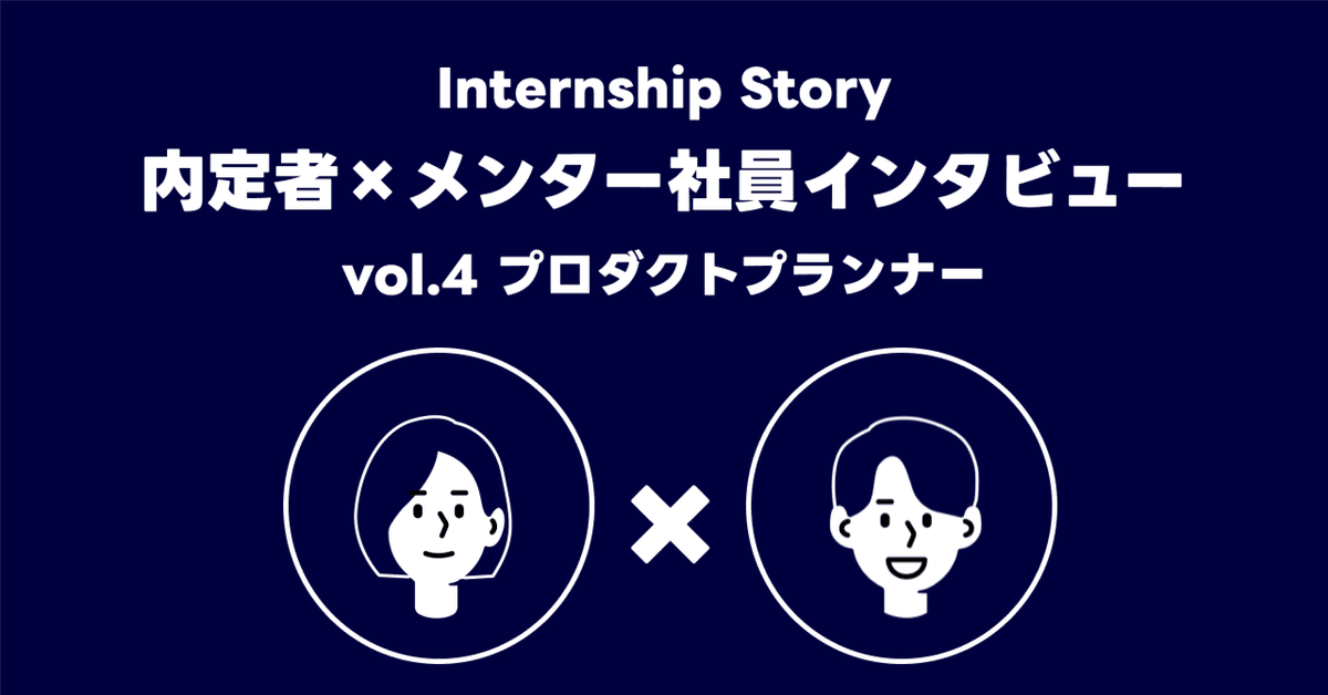 Internship Storyに関する画像。内定者とメンター社員のインタビューをテーマにしています。タイトルは「vol.4 プロダクトプランナー」。中央に2人の人物アイコンが配置され、間に「×」が描かれています。