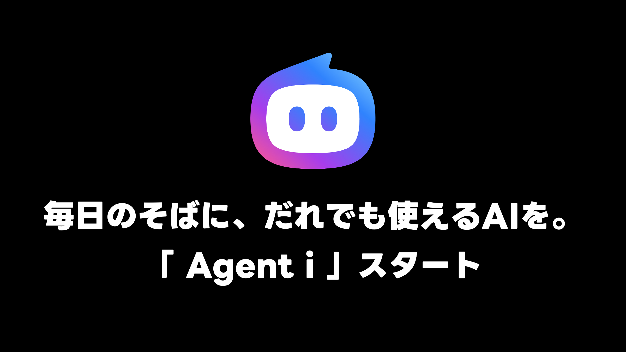 黒い背景の中央上部に、青から紫、ピンクへと変化するグラデーションの丸みを帯びたロボット風アイコンが配置されている。その下に大きな白文字で「毎日のそばに、だれでも使えるAIを。」と書かれ、さらにその下に「『Agent i』スタート」と記載されている。